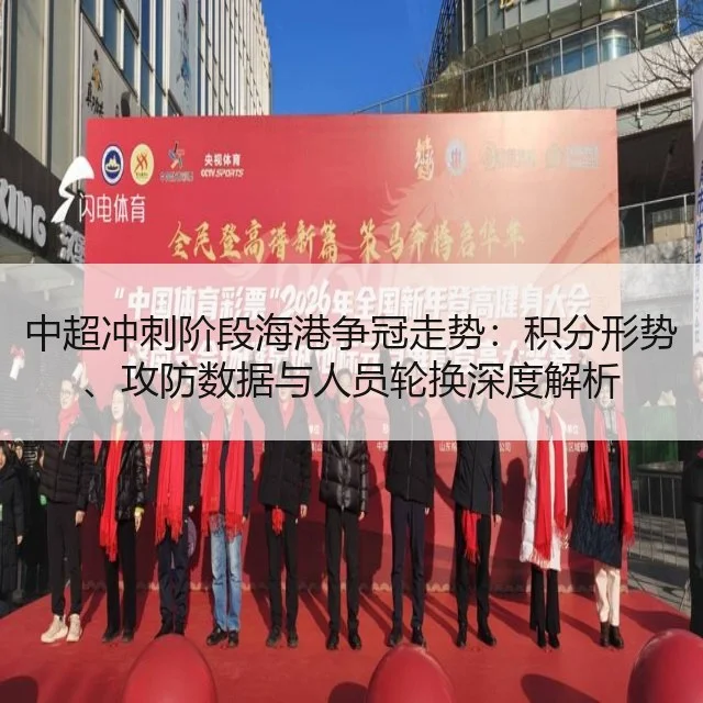 中超冲刺阶段海港争冠走势：积分形势、攻防数据与人员轮换深度解析